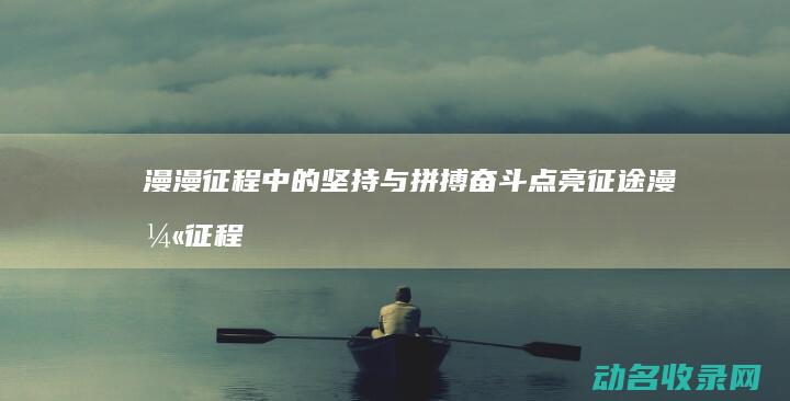 漫漫征程中的坚持与拼搏 奋斗点亮征途 (漫漫征程中的里程碑)