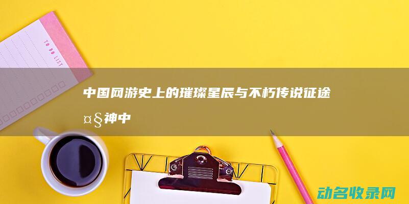 中国网游史上的璀璨星辰与不朽传说 征途 大神 (中国网游史十大游戏)