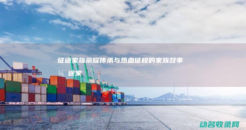 征途家族 荣耀传承与热血征程的家族故事 (征途家族礼包)