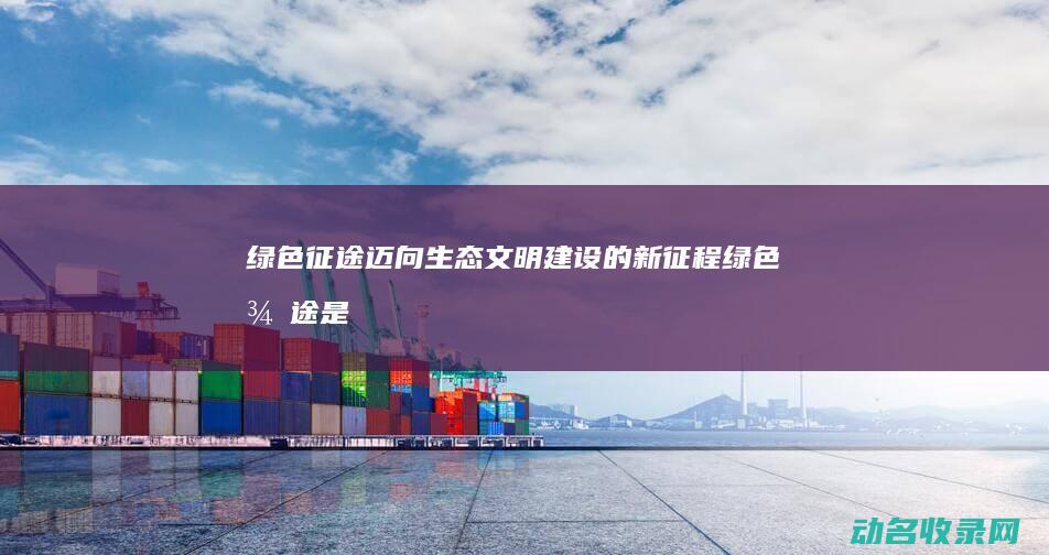 绿色征途 迈向生态文明建设的新征程 (绿色征途是什么)