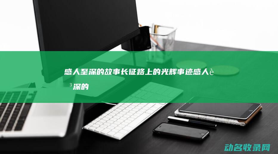 感人至深的故事 长征路上的光辉事迹 (感人至深的故事)