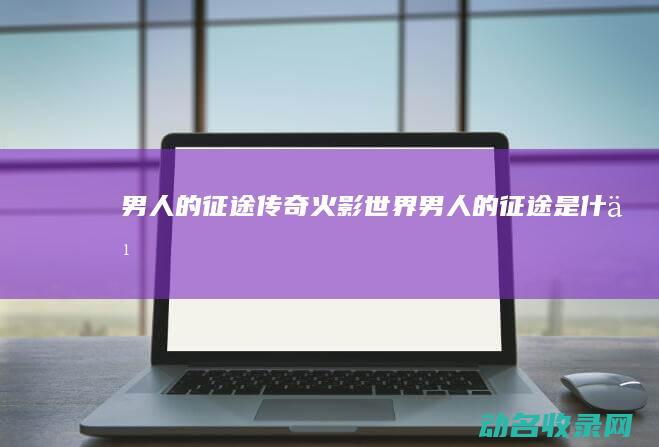 男人的征途传奇 火影世界 (男人的征途是什么)