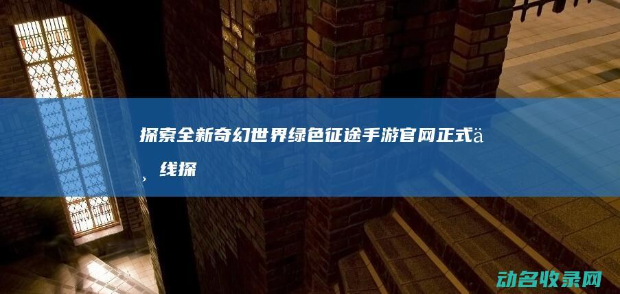 探索全新奇幻世界 绿色征途手游官网正式上线 (探索新奇的世界)