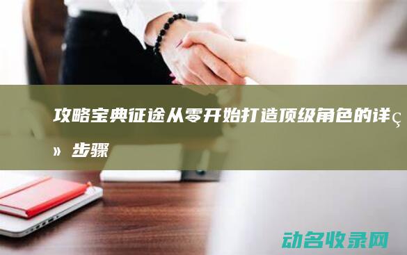 攻略宝典 征途 从零开始打造顶级角色的详细步骤 (攻略宝典征途在线阅读)