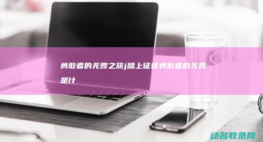 勇敢者的无畏之旅 j踏上征途 (勇敢者的无畏是什么歌)