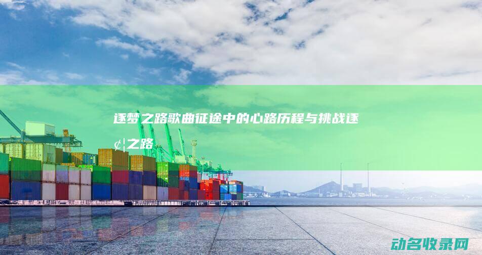 逐梦之路 歌曲征途中的心路历程与挑战 (逐梦之路什么意思)