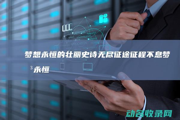梦想永恒的壮丽史诗 无尽征途 征程不息 (梦想永恒什么意思)
