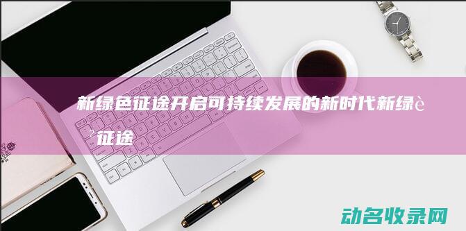 新绿色征途 开启可持续发展的新时代 (新绿色征途开服时间)