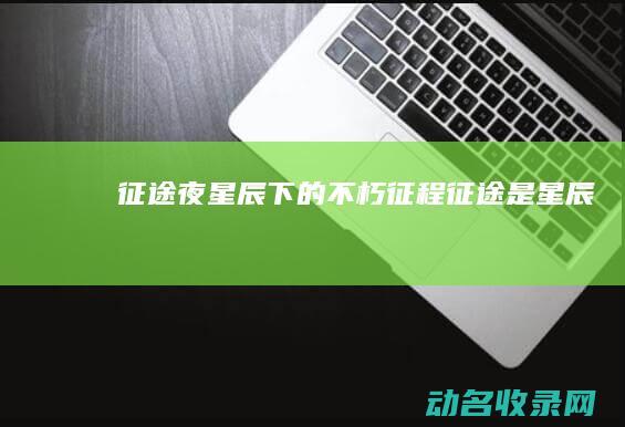 征途夜 星辰下的不朽征程 (征途是星辰)