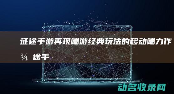 征途手游 再现端游经典玩法的移动端力作 (征途手游再现任务攻略)