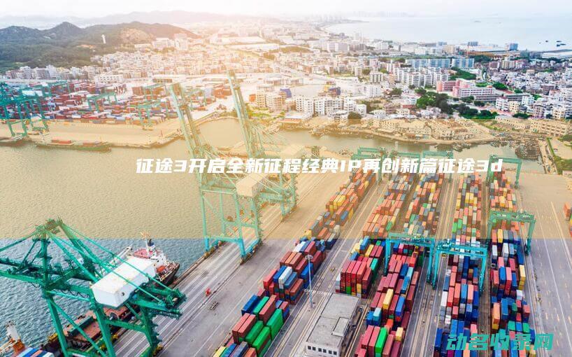 征途3 开启全新征程 经典IP再创新篇 (征途3d怎么了)