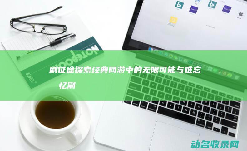 刷征途 探索经典网游中的无限可能与难忘回忆 (刷征途探索经验多少钱)