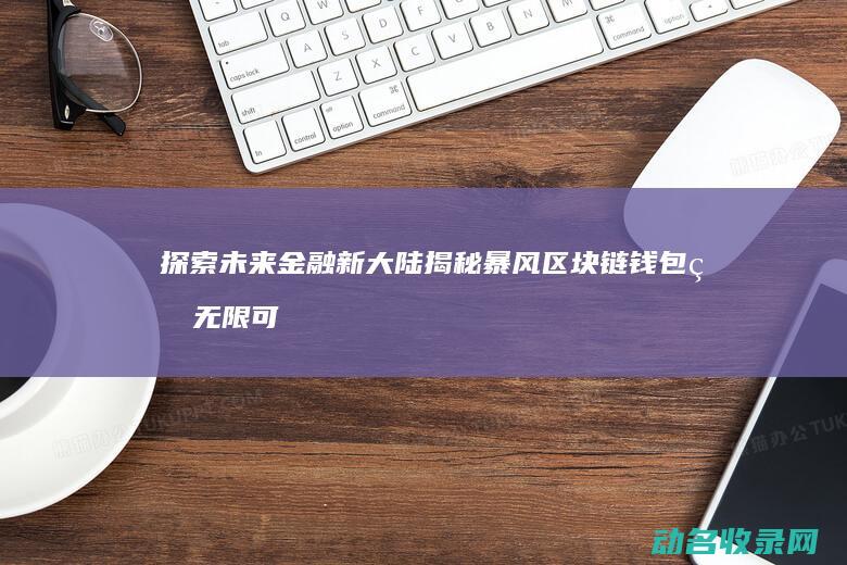探索未来金融新大陆 揭秘暴风区块链钱包的无限可能 (探索未来金融新布局)