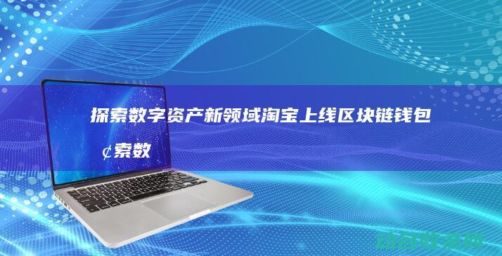 探索数字资产新领域 淘宝上线区块链钱包 (探索数字资产的方法)