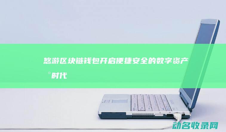 悠游区块链钱包 开启便捷安全的数字资产新时代 (区块链赚usdt游戏)