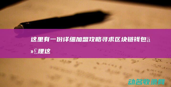 这里有一份详细加盟攻略 寻求区块链钱包代理 (这里有一份详细的工作)