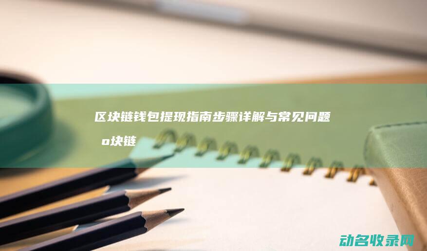 区块链钱包提现指南 步骤详解与常见问题 (区块链钱包提现)