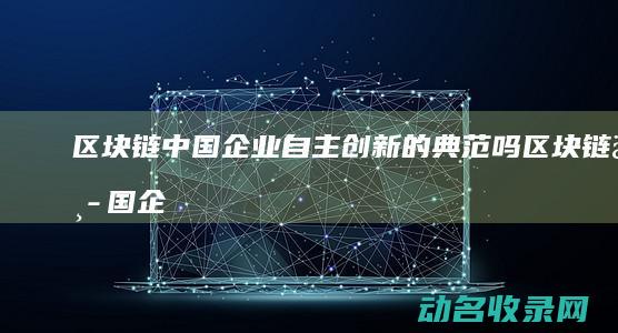 区块链 中国企业自主创新的典范吗 (区块链中国企业有哪些)