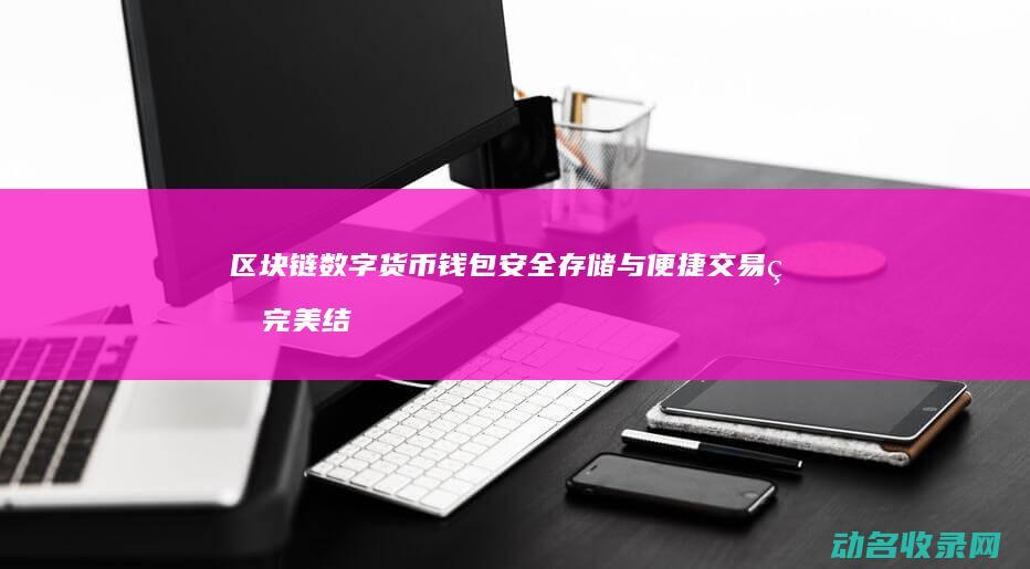 区块链数字货币钱包 安全存储与便捷交易的完美结合 (区块链数字货币最新消息)