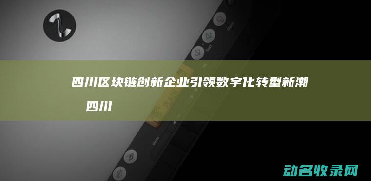 四川区块链创新企业引领数字化转型新潮流 (四川区块链创始人是谁)