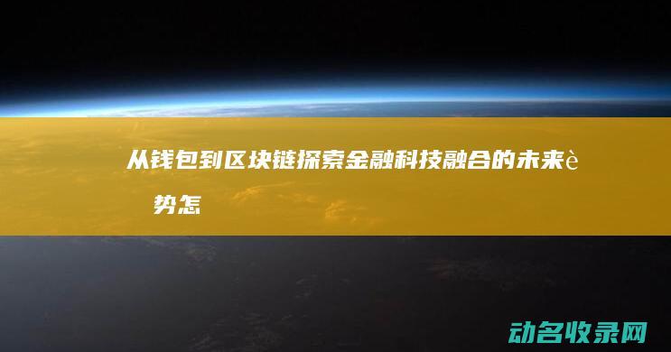 从钱包到区块链 探索金融科技融合的未来趋势 (怎样从区块链钱包提钱)