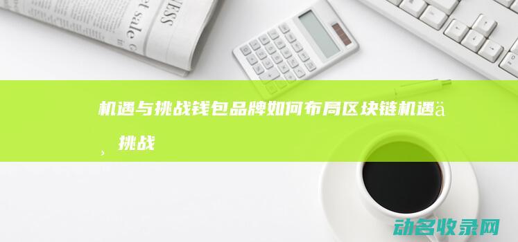 机遇与挑战 钱包品牌如何布局区块链 (机遇与挑战是)
