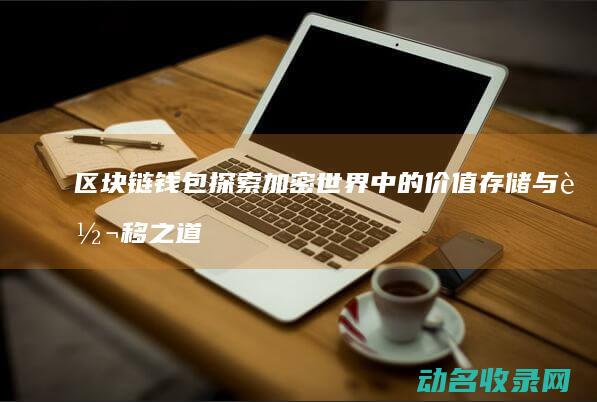 区块链钱包 探索加密世界中的价值存储与转移之道 (区块链钱包基础知识)