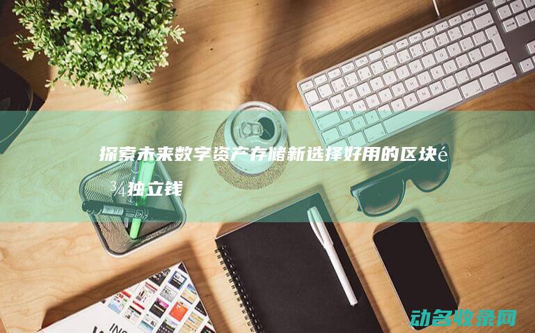探索未来数字资产存储新选择 好用的区块链独立钱包推荐 (探索未来数字绘画作品)